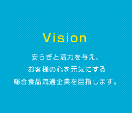 Vision 安らぎと活力を与え、お客様の心を元気にする総合食品流通企業を目指します。