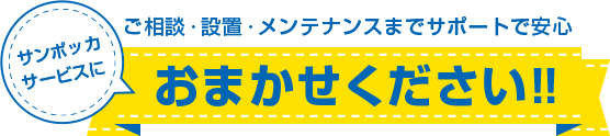 ご相談・設置・メンテナンスまでサポートで安心　サンポッカサービスにおまかせください！！